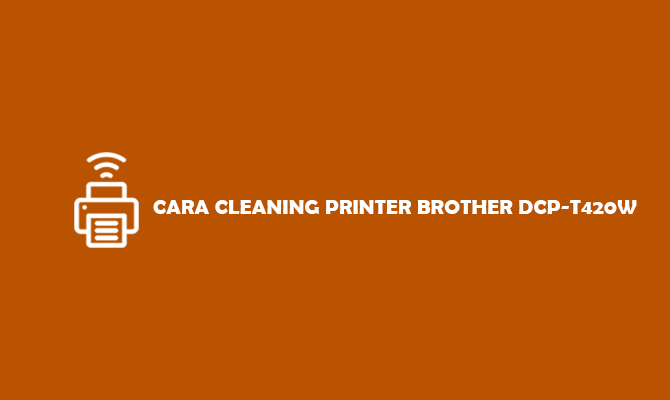 Cara Cleaning Printer Brother DCP T420W