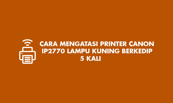 Cara Mengatasi Printer Canon IP2770 Lampu Kuning Berkedip 5 Kali