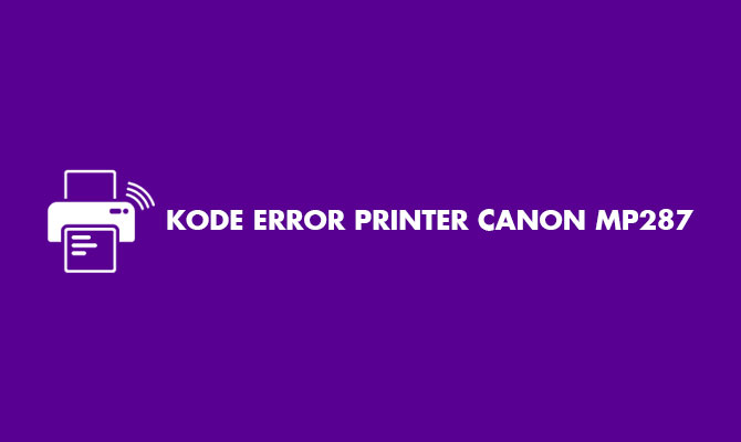 Pemecahan Masalah Printer Canon MP287: 25 Kode Error Terlengkap 2024